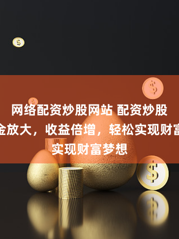 网络配资炒股网站 配资炒股，资金放大，收益倍增，轻松实现财富梦想