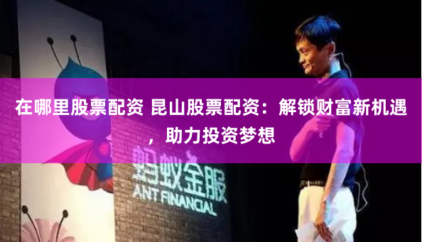在哪里股票配资 昆山股票配资:解锁财富新机遇,助力投资梦想