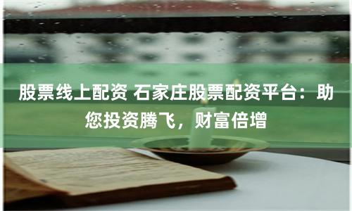 股票线上配资 石家庄股票配资平台:助您投资腾飞,财富倍增