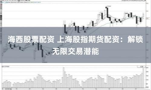 海西股票配资 上海股指期货配资：解锁无限交易潜能