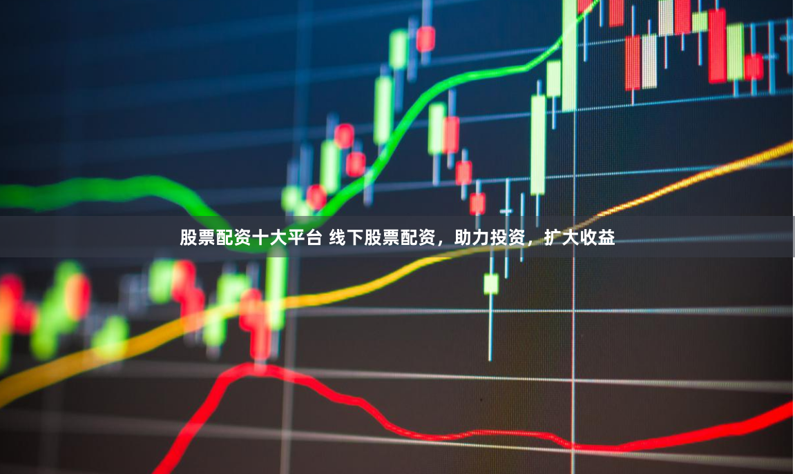 股票配资十大平台 线下股票配资，助力投资，扩大收益