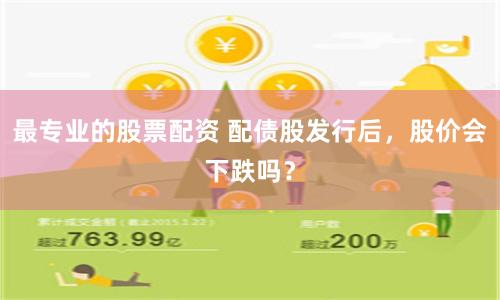 最专业的股票配资 配债股发行后，股价会下跌吗？