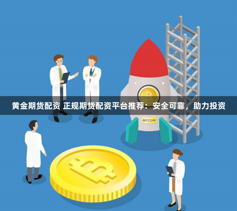 黄金期货配资 正规期货配资平台推荐：安全可靠，助力投资