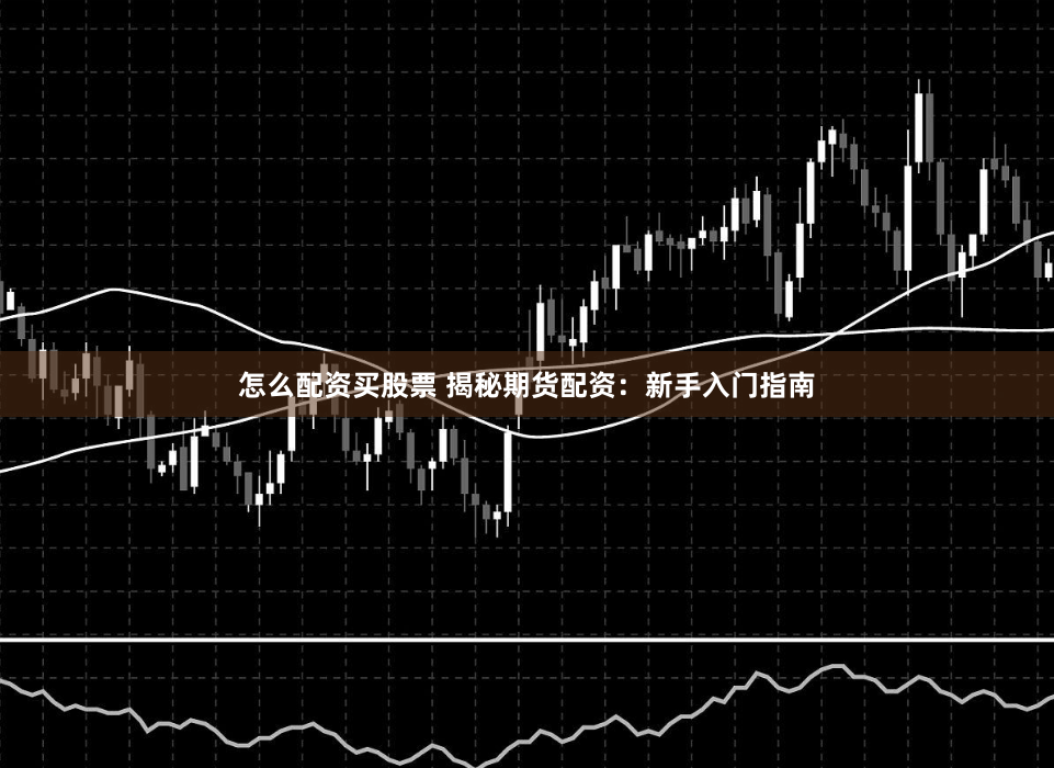 怎么配资买股票 揭秘期货配资：新手入门指南
