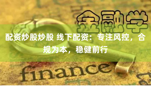 配资炒股炒股 线下配资：专注风控，合规为本，稳健前行