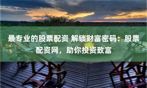 最专业的股票配资 解锁财富密码：股票配资网，助你投资致富