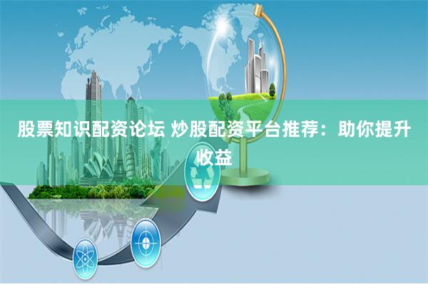 股票知识配资论坛 炒股配资平台推荐：助你提升收益