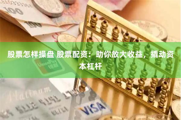 股票怎样操盘 股票配资：助你放大收益，撬动资本杠杆