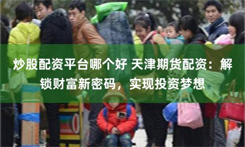 炒股配资平台哪个好 天津期货配资：解锁财富新密码，实现投资梦想