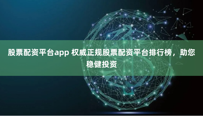 股票配资平台app 权威正规股票配资平台排行榜，助您稳健投资