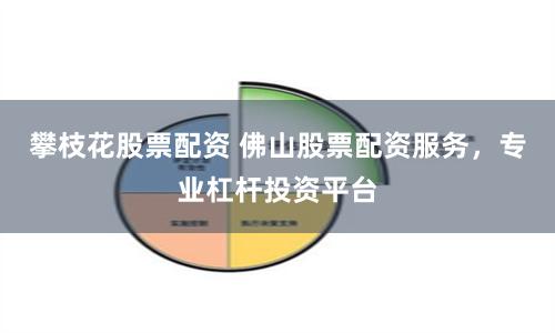 攀枝花股票配资 佛山股票配资服务，专业杠杆投资平台