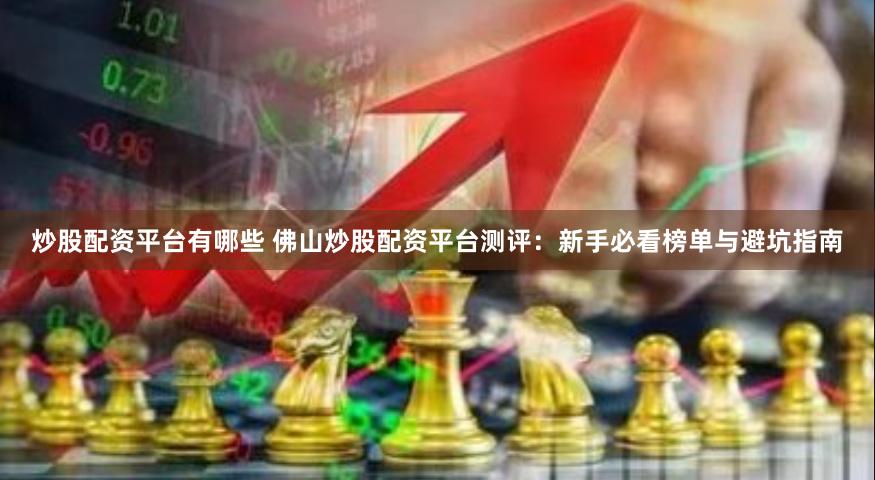 炒股配资平台有哪些 佛山炒股配资平台测评：新手必看榜单与避坑指南