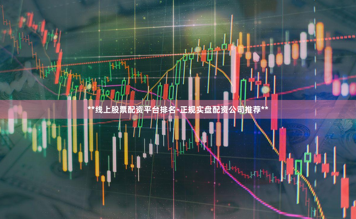 **线上股票配资平台排名-正规实盘配资公司推荐**