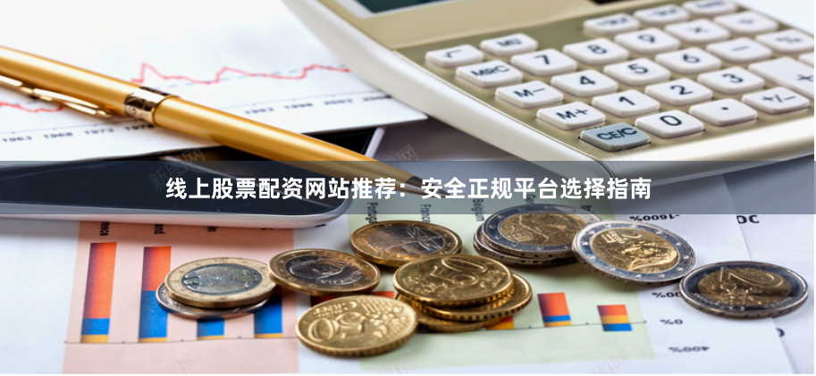 线上股票配资网站推荐：安全正规平台选择指南