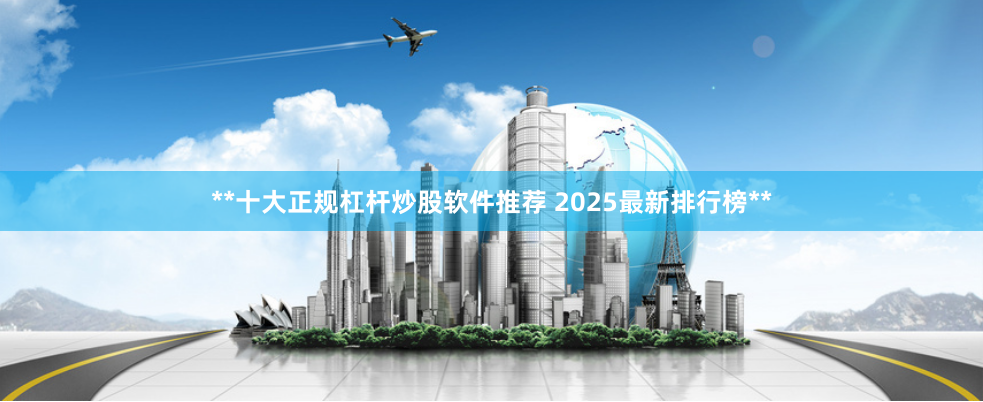**十大正规杠杆炒股软件推荐 2025最新排行榜**