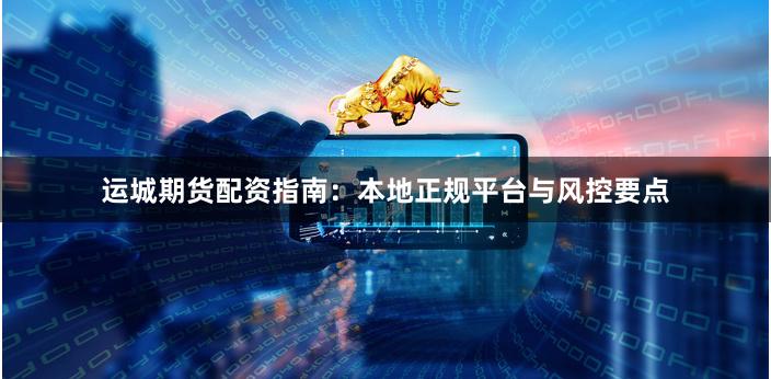 运城期货配资指南：本地正规平台与风控要点