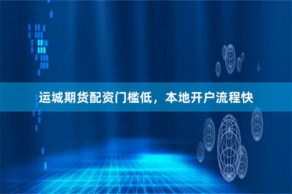 运城期货配资门槛低，本地开户流程快