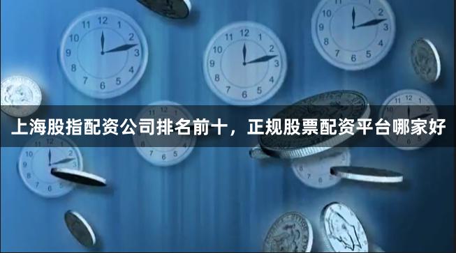 上海股指配资公司排名前十，正规股票配资平台哪家好