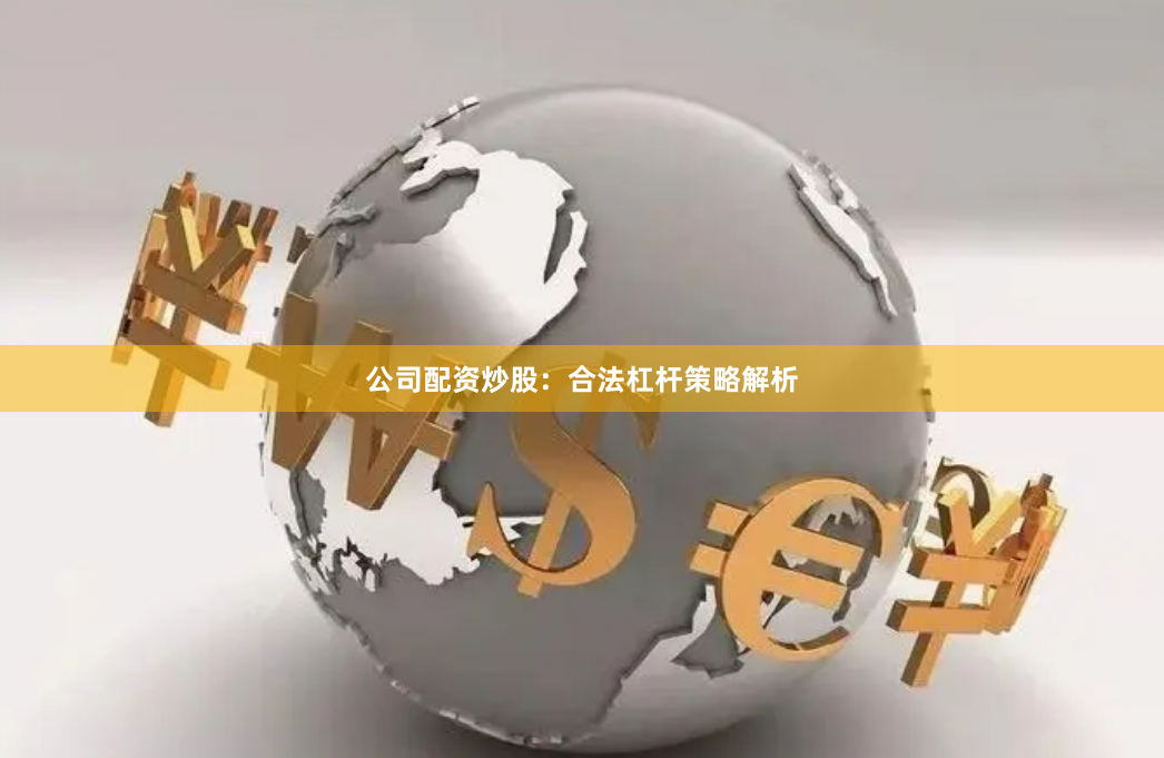 公司配资炒股：合法杠杆策略解析
