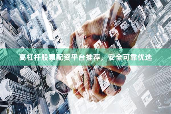 高杠杆股票配资平台推荐，安全可靠优选
