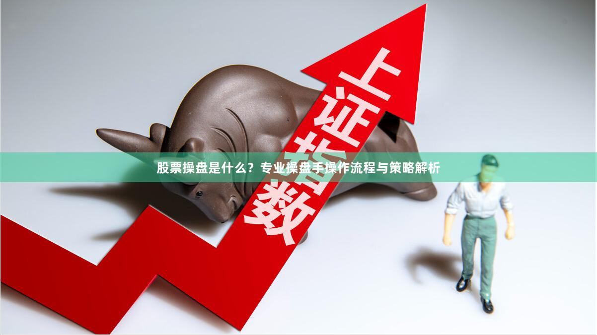股票操盘是什么？专业操盘手操作流程与策略解析