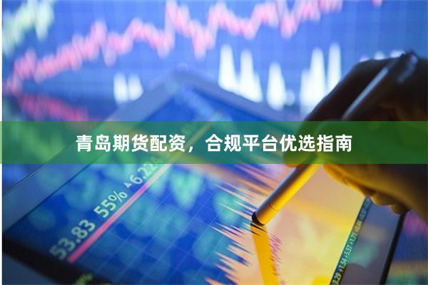 青岛期货配资，合规平台优选指南