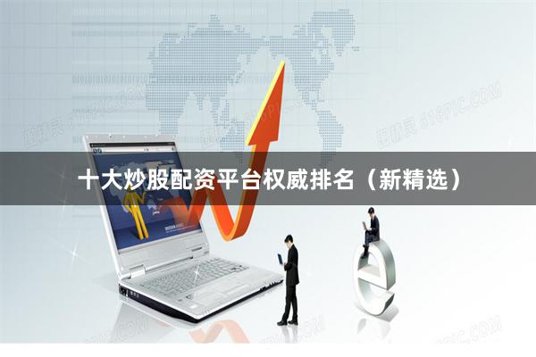 十大炒股配资平台权威排名（新精选）
