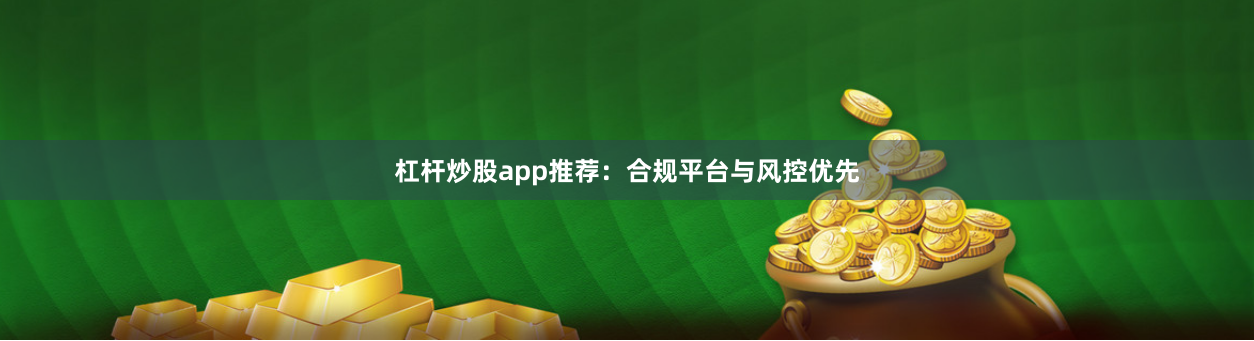 杠杆炒股app推荐：合规平台与风控优先