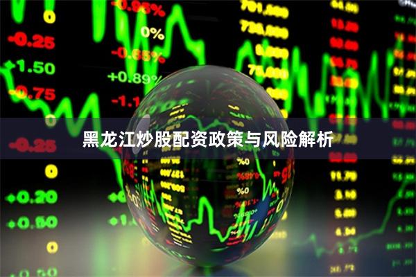 黑龙江炒股配资政策与风险解析