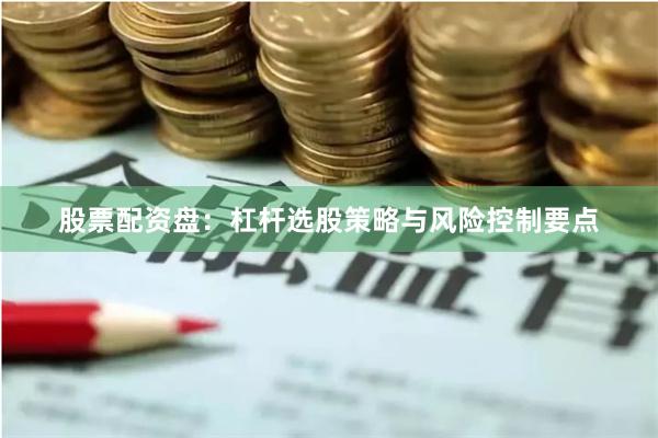 股票配资盘：杠杆选股策略与风险控制要点