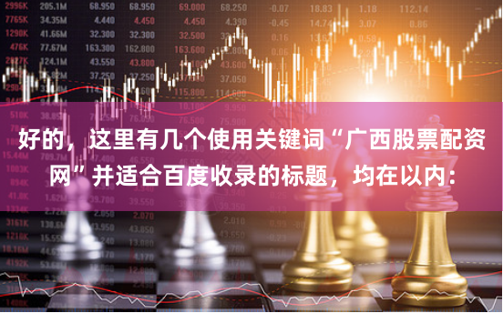 好的，这里有几个使用关键词“广西股票配资网”并适合百度收录的标题，均在以内：