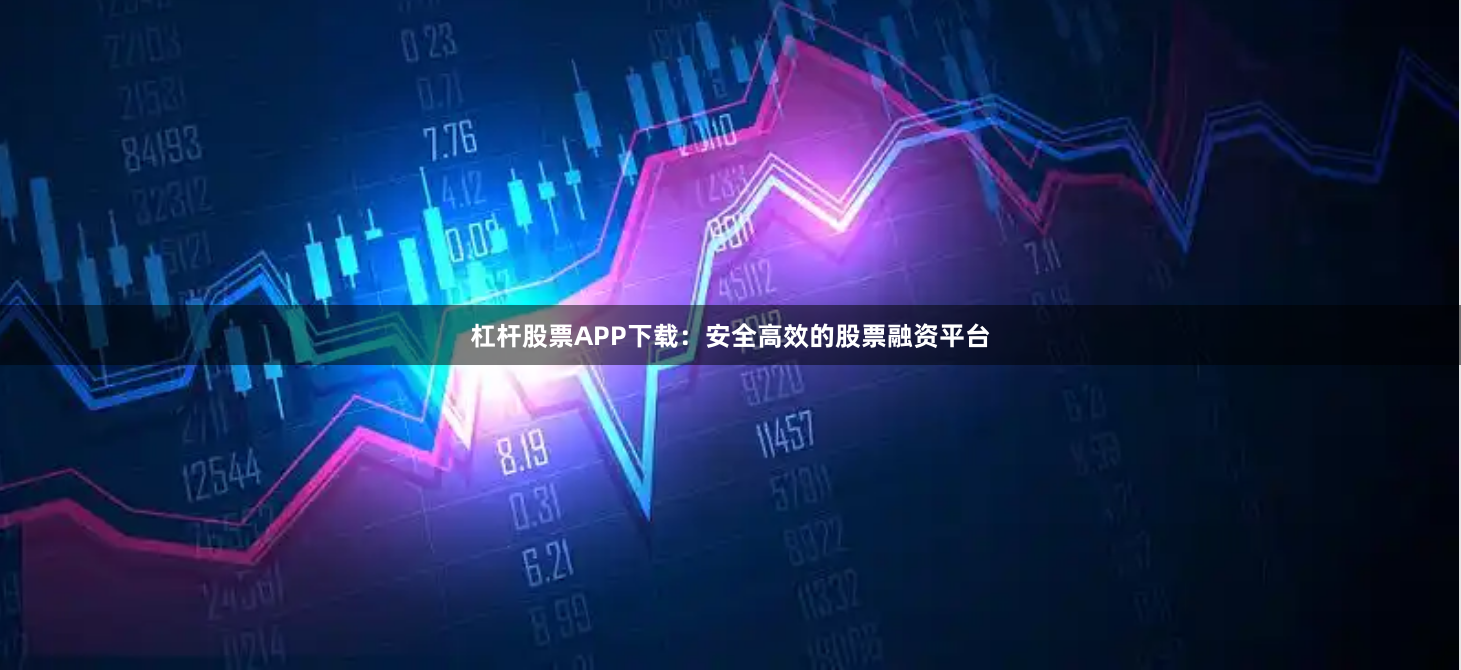 杠杆股票APP下载：安全高效的股票融资平台