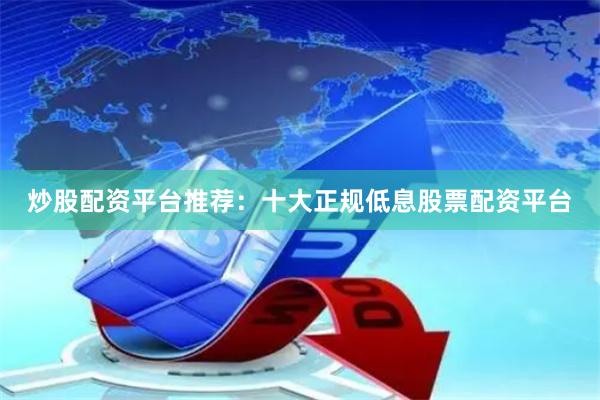 炒股配资平台推荐：十大正规低息股票配资平台