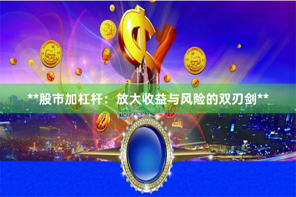 **股市加杠杆：放大收益与风险的双刃剑**