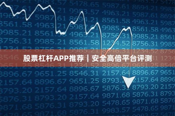 股票杠杆APP推荐｜安全高倍平台评测