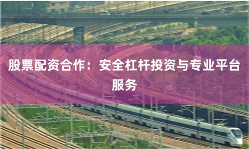 股票配资合作：安全杠杆投资与专业平台服务
