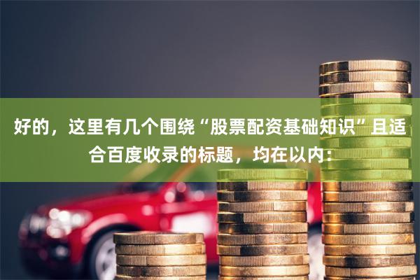 好的，这里有几个围绕“股票配资基础知识”且适合百度收录的标题，均在以内：