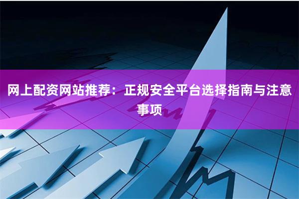 网上配资网站推荐：正规安全平台选择指南与注意事项