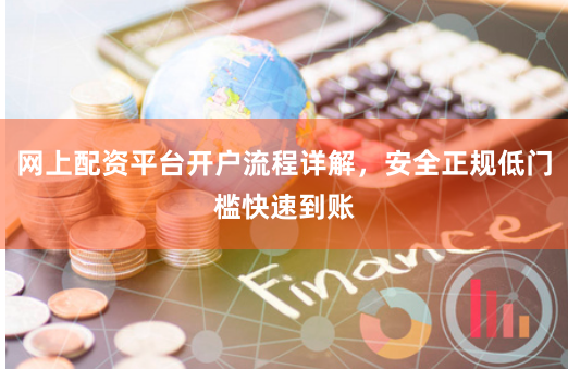 网上配资平台开户流程详解，安全正规低门槛快速到账