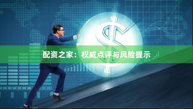 配资之家：权威点评与风险提示