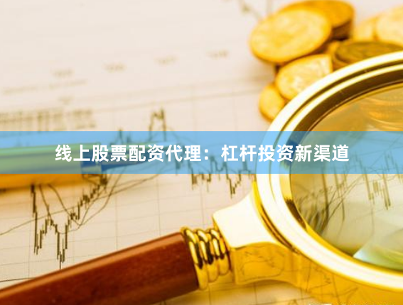 线上股票配资代理：杠杆投资新渠道