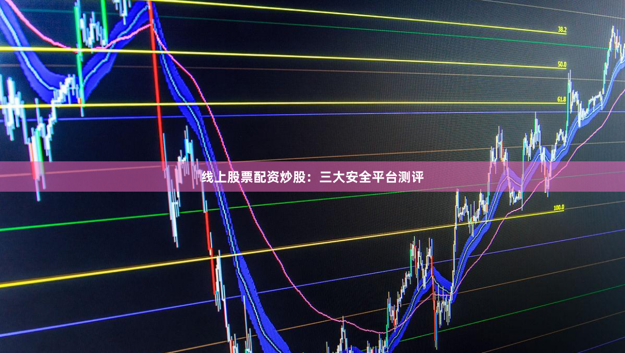 线上股票配资炒股：三大安全平台测评