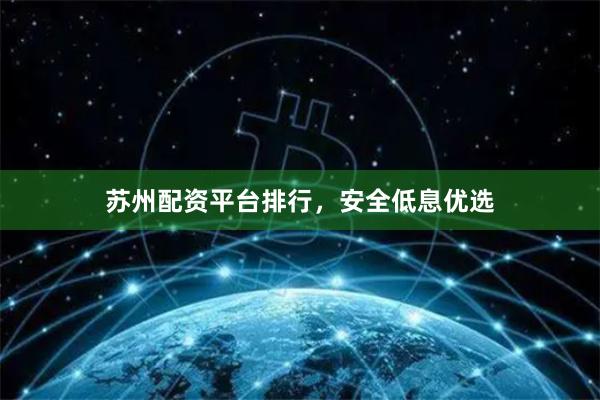 苏州配资平台排行，安全低息优选