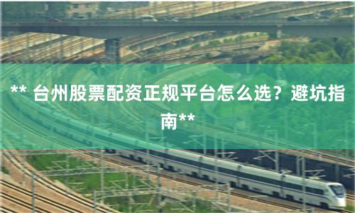 ** 台州股票配资正规平台怎么选？避坑指南**