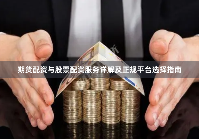 期货配资与股票配资服务详解及正规平台选择指南