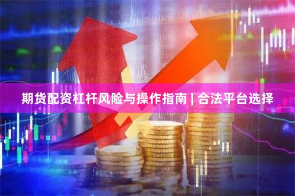期货配资杠杆风险与操作指南 | 合法平台选择