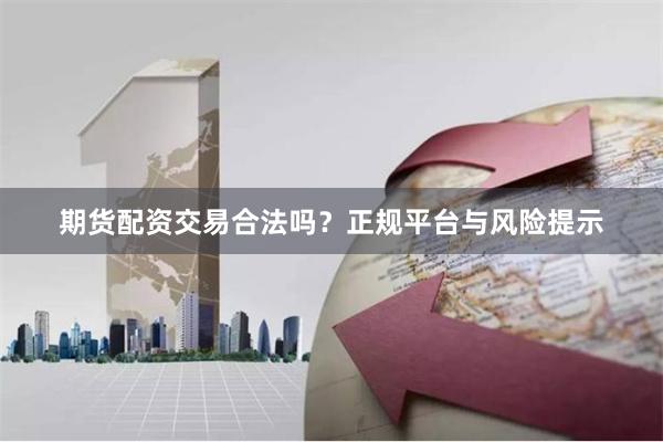 期货配资交易合法吗？正规平台与风险提示